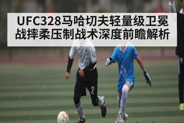 UFC328马哈切夫轻量级卫冕战摔柔压制战术深度前瞻解析 | leyu sports