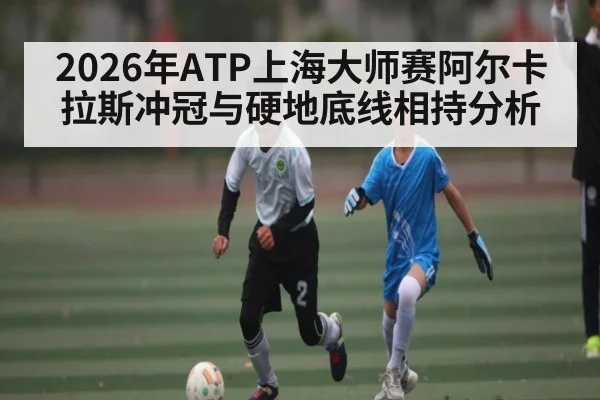 2026年ATP上海大师赛阿尔卡拉斯冲冠与硬地底线相持分析 | leyu sports