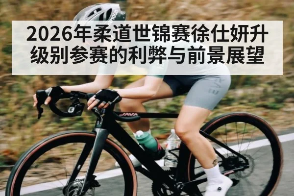 2026年柔道世锦赛徐仕妍升级别参赛的利弊与前景展望