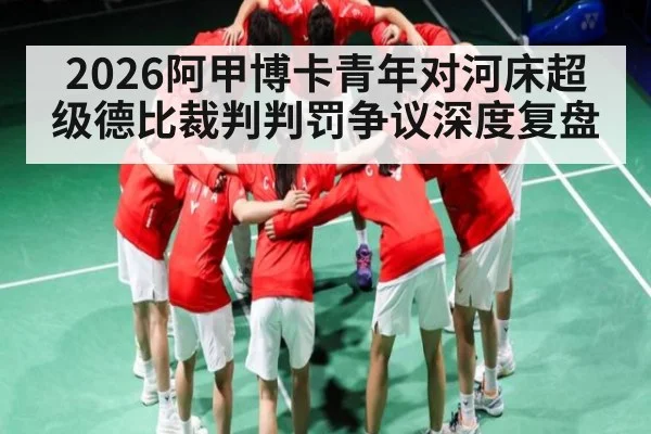 2026阿甲博卡青年对河床超级德比裁判判罚争议深度复盘