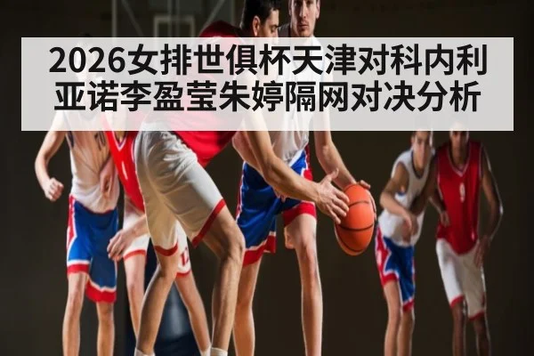 2026女排世俱杯天津对科内利亚诺李盈莹朱婷隔网对决分析