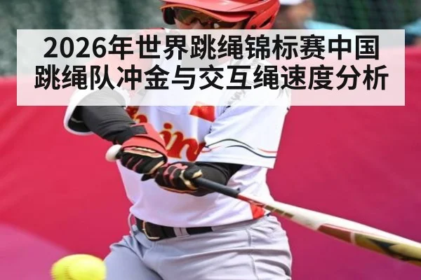 2026年世界跳绳锦标赛中国跳绳队冲金与交互绳速度分析 | leyu sports